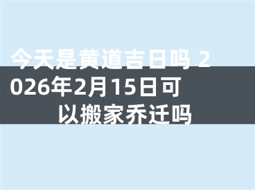 今天是黄道吉日吗 2026年2月15日可以搬家乔迁吗