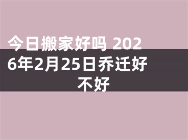 今日搬家好吗 2026年2月25日乔迁好不好