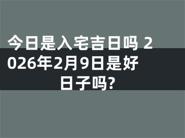 今日是入宅吉日吗 2026年2月9日是好日子吗?