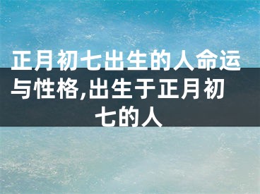 正月初七出生的人命运与性格,出生于正月初七的人