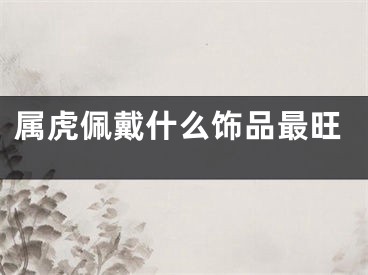 属虎佩戴什么饰品最旺