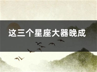 这三个星座大器晚成