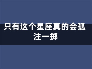 只有这个星座真的会孤注一掷