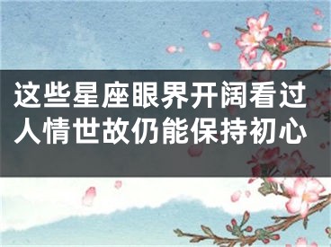 这些星座眼界开阔看过人情世故仍能保持初心