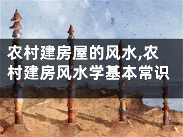 农村建房屋的风水,农村建房风水学基本常识
