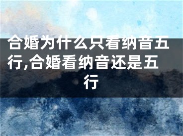 合婚为什么只看纳音五行,合婚看纳音还是五行