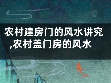 农村建房门的风水讲究,农村盖门房的风水