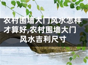 农村围墙大门风水怎样才算好,农村围墙大门风水吉利尺寸