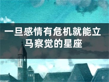 一旦感情有危机就能立马察觉的星座