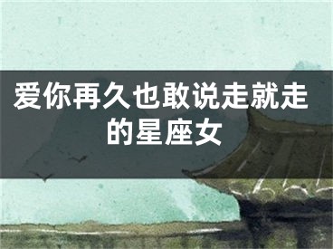 爱你再久也敢说走就走的星座女