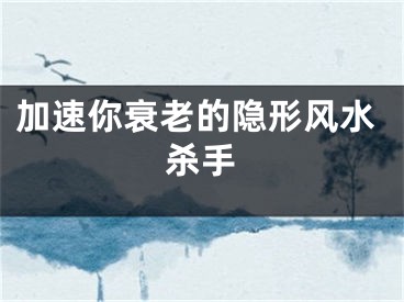 加速你衰老的隐形风水杀手