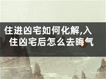住进凶宅如何化解,入住凶宅后怎么去晦气
