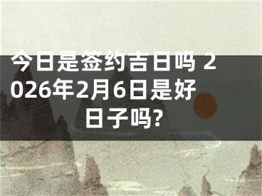 今日是签约吉日吗 2026年2月6日是好日子吗?