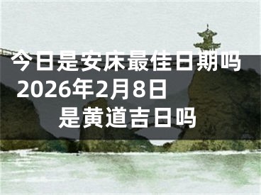 今日是安床最佳日期吗 2026年2月8日是黄道吉日吗