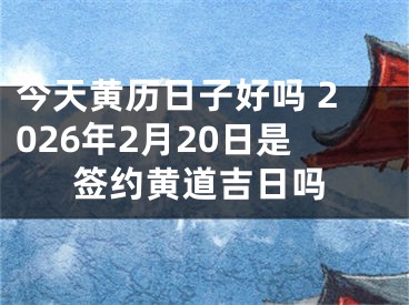 今天黄历日子好吗 2026年2月20日是签约黄道吉日吗