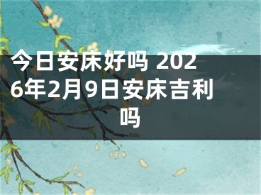 今日安床好吗 2026年2月9日安床吉利吗