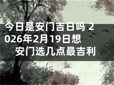 今日是安门吉日吗 2026年2月19日想安门选几点最吉利