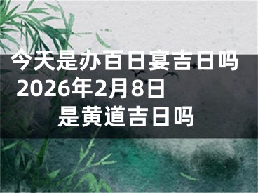 今天是办百日宴吉日吗 2026年2月8日是黄道吉日吗