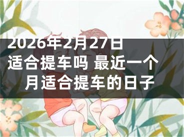 2026年2月27日适合提车吗 最近一个月适合提车的日子