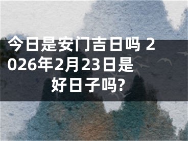 今日是安门吉日吗 2026年2月23日是好日子吗?