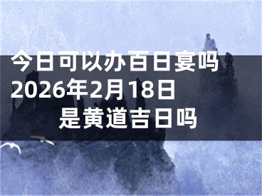 今日可以办百日宴吗 2026年2月18日是黄道吉日吗