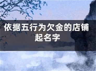 依据五行为欠金的店铺起名字