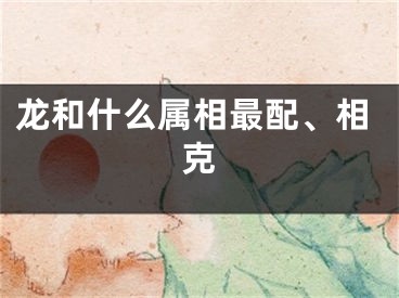 龙和什么属相最配、相克
