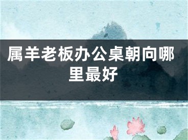 属羊老板办公桌朝向哪里最好