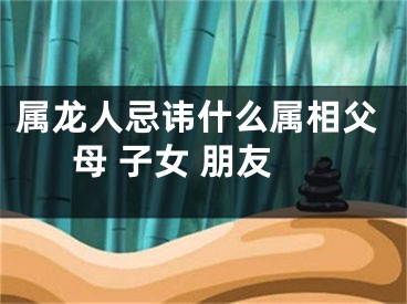 属龙人忌讳什么属相父母 子女 朋友