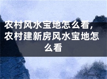 农村风水宝地怎么看,农村建新房风水宝地怎么看