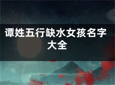 谭姓五行缺水女孩名字大全