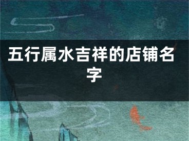 五行属水吉祥的店铺名字