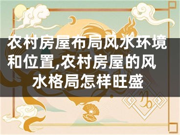 农村房屋布局风水环境和位置,农村房屋的风水格局怎样旺盛
