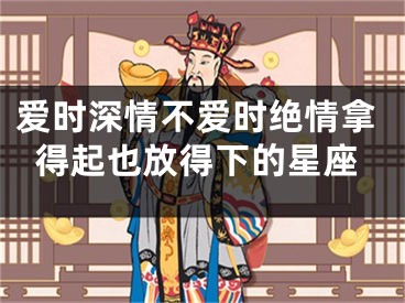 爱时深情不爱时绝情拿得起也放得下的星座