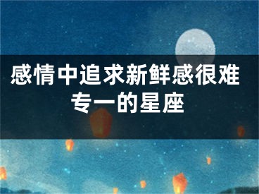 感情中追求新鲜感很难专一的星座