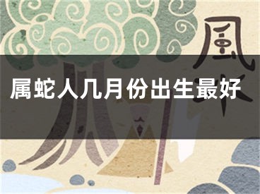 属蛇人几月份出生最好