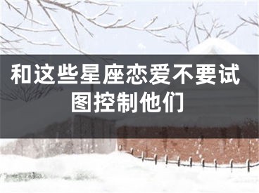 和这些星座恋爱不要试图控制他们
