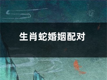 生肖蛇婚姻配对