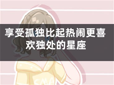 享受孤独比起热闹更喜欢独处的星座