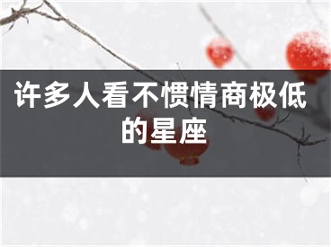 许多人看不惯情商极低的星座