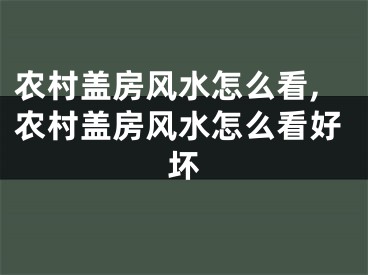 农村盖房风水怎么看,农村盖房风水怎么看好坏