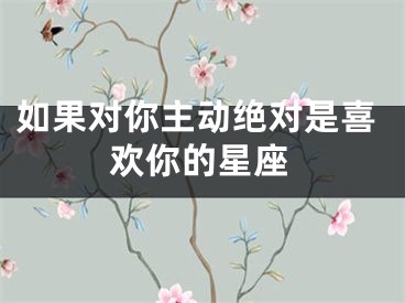如果对你主动绝对是喜欢你的星座