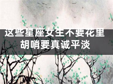 这些星座女生不要花里胡哨要真诚平淡