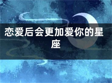 恋爱后会更加爱你的星座