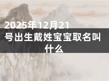 2025年12月21号出生戴姓宝宝取名叫什么