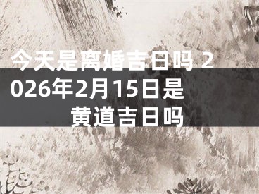 今天是离婚吉日吗 2026年2月15日是黄道吉日吗