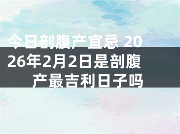 今日剖腹产宜忌 2026年2月2日是剖腹产最吉利日子吗