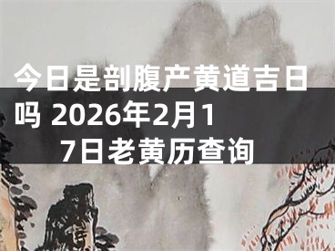 今日是剖腹产黄道吉日吗 2026年2月17日老黄历查询