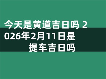 今天是黄道吉日吗 2026年2月11日是提车吉日吗