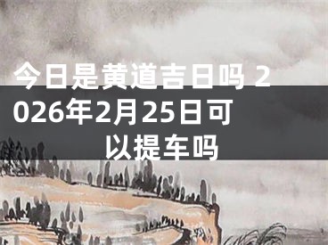 今日是黄道吉日吗 2026年2月25日可以提车吗